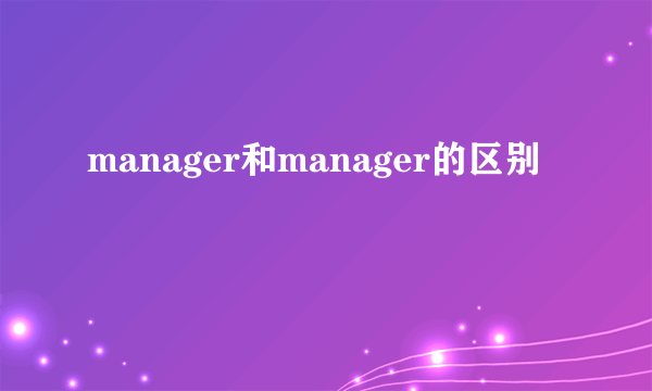 manager和manager的区别