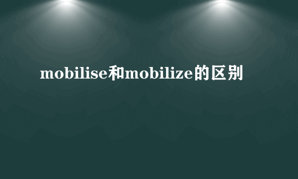 mobilise和mobilize的区别