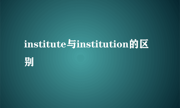 institute与institution的区别