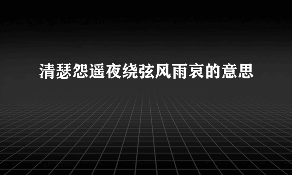 清瑟怨遥夜绕弦风雨哀的意思