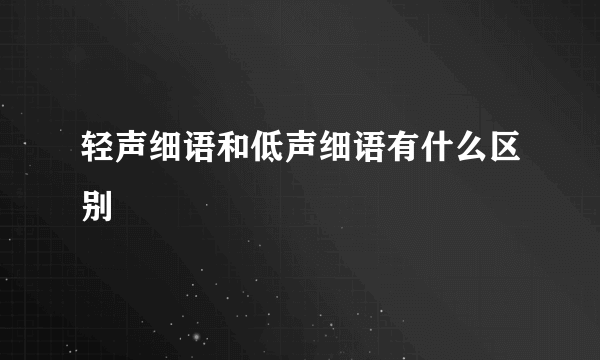 轻声细语和低声细语有什么区别