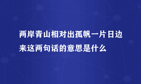两岸青山相对出孤帆一片日边来这两句话的意思是什么