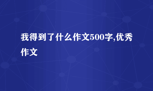 我得到了什么作文500字,优秀作文