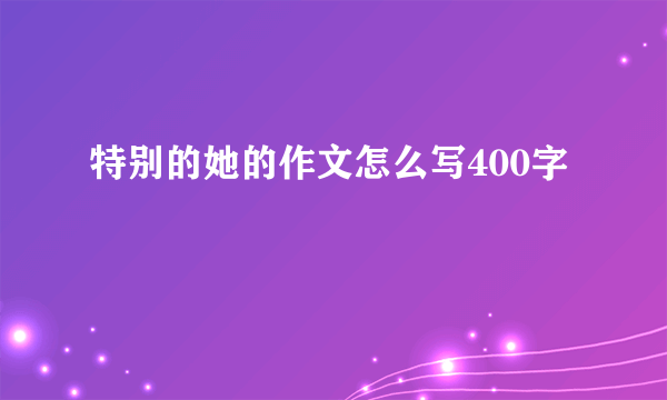特别的她的作文怎么写400字