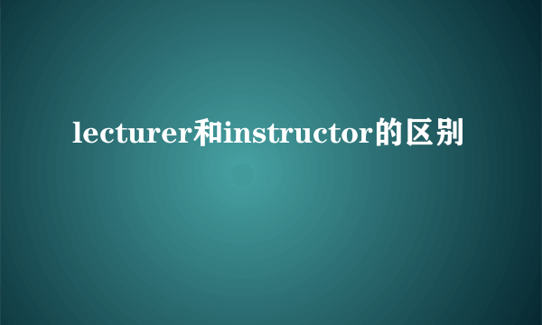 lecturer和instructor的区别