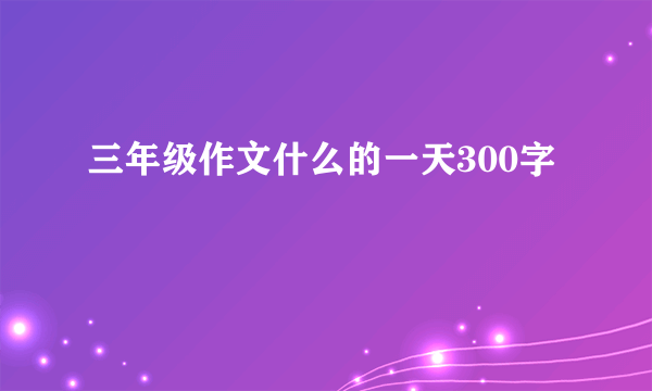 三年级作文什么的一天300字