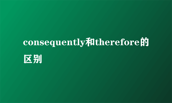 consequently和therefore的区别