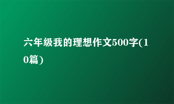 六年级我的理想作文500字(10篇)