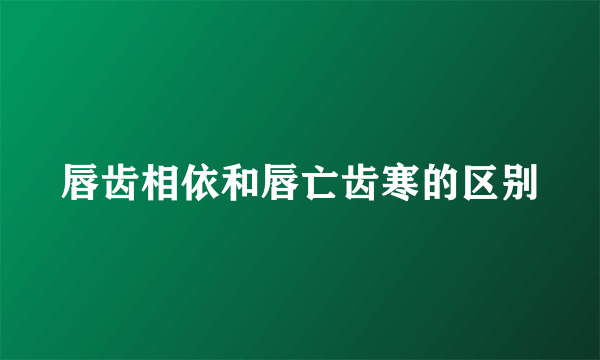 唇齿相依和唇亡齿寒的区别