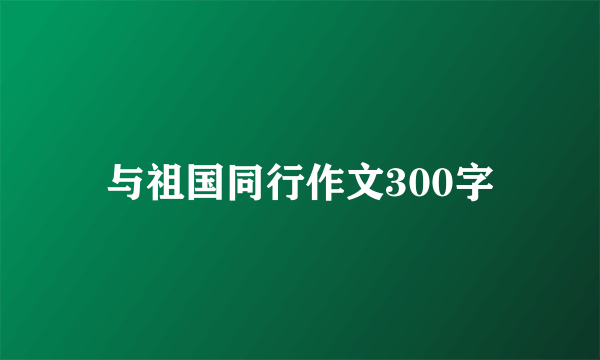 与祖国同行作文300字