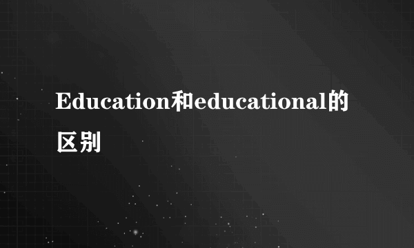 Education和educational的区别