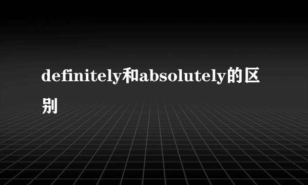 definitely和absolutely的区别
