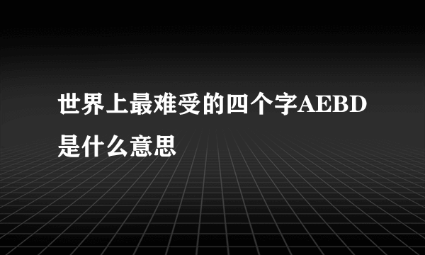 世界上最难受的四个字AEBD是什么意思