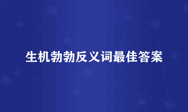 生机勃勃反义词最佳答案
