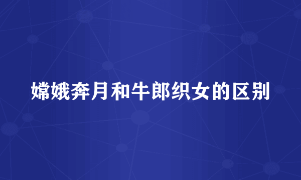 嫦娥奔月和牛郎织女的区别