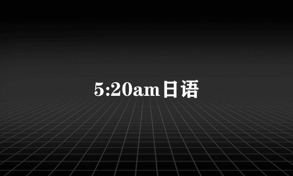 5:20am日语