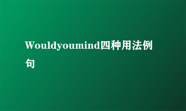 Wouldyoumind四种用法例句