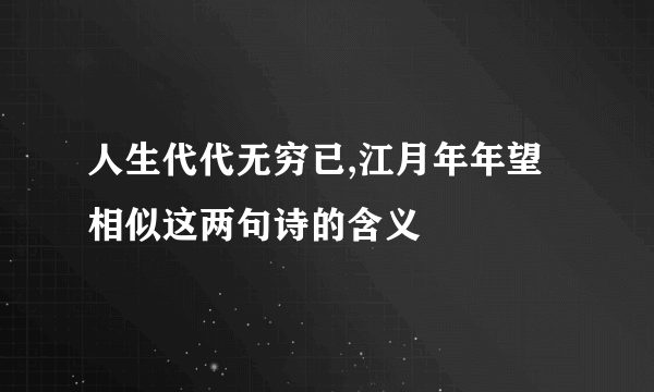 人生代代无穷已,江月年年望相似这两句诗的含义