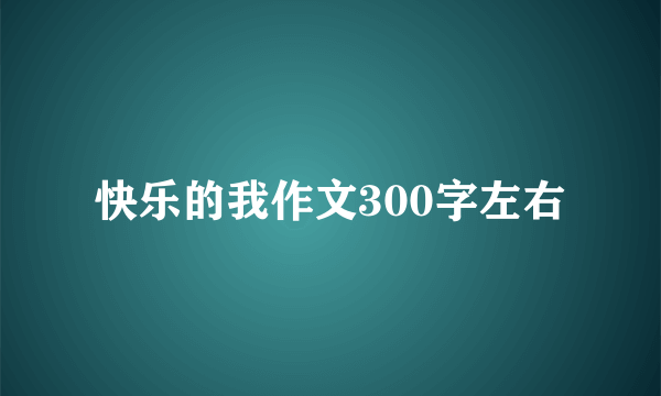 快乐的我作文300字左右