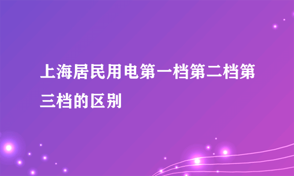 上海居民用电第一档第二档第三档的区别
