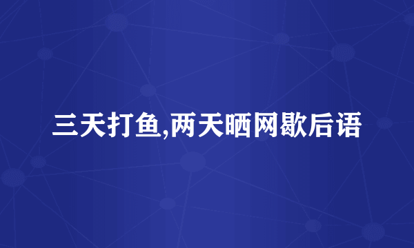 三天打鱼,两天晒网歇后语