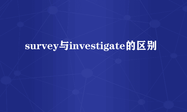 survey与investigate的区别
