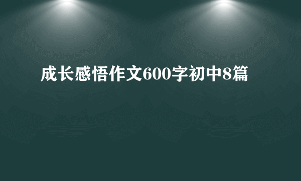 成长感悟作文600字初中8篇