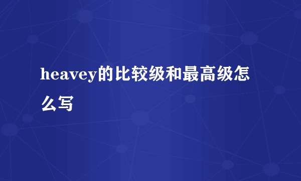 heavey的比较级和最高级怎么写