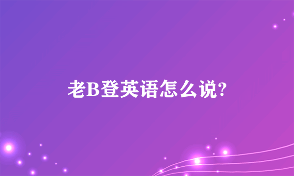 老B登英语怎么说?