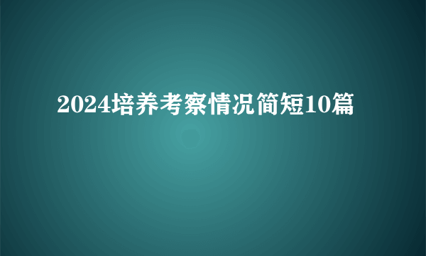 2024培养考察情况简短10篇
