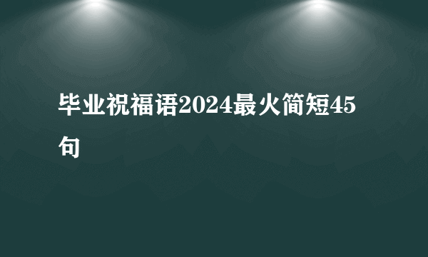 毕业祝福语2024最火简短45句