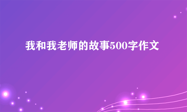 我和我老师的故事500字作文