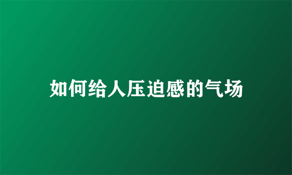 如何给人压迫感的气场
