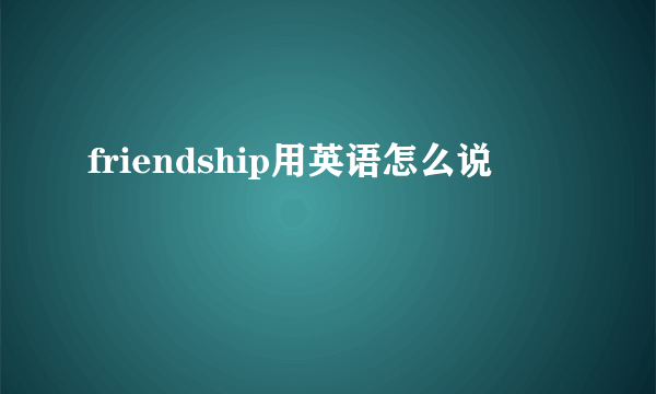 friendship用英语怎么说