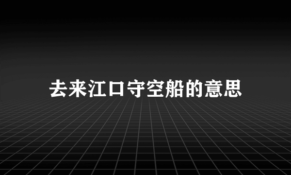 去来江口守空船的意思
