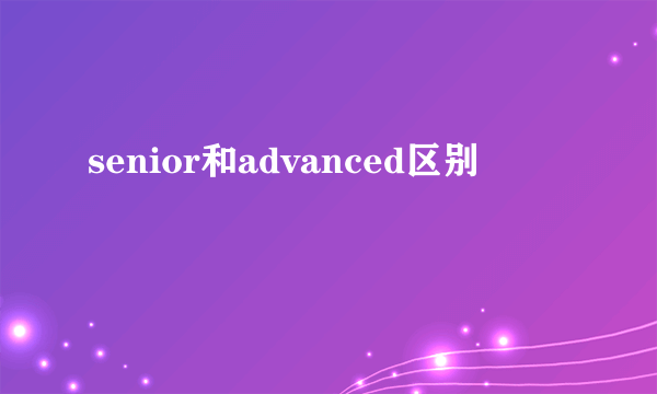 senior和advanced区别