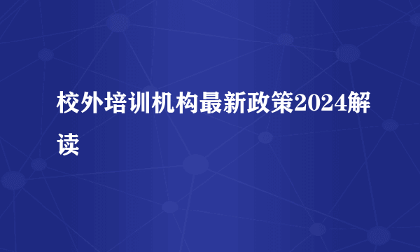 校外培训机构最新政策2024解读