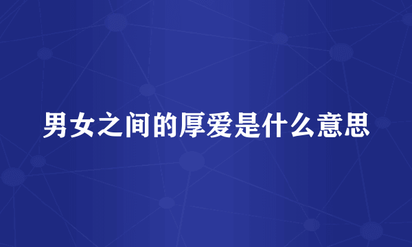 男女之间的厚爱是什么意思