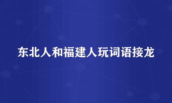 东北人和福建人玩词语接龙