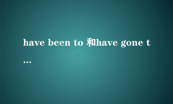 have been to 和have gone to 的区别