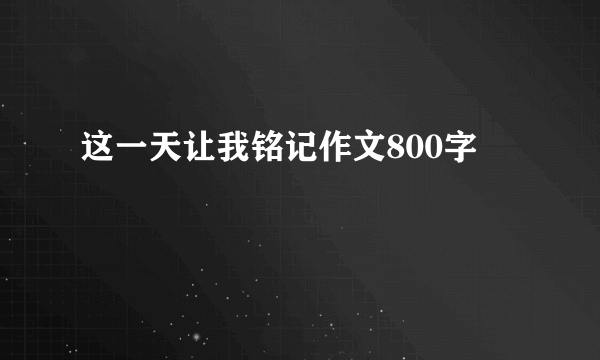 这一天让我铭记作文800字