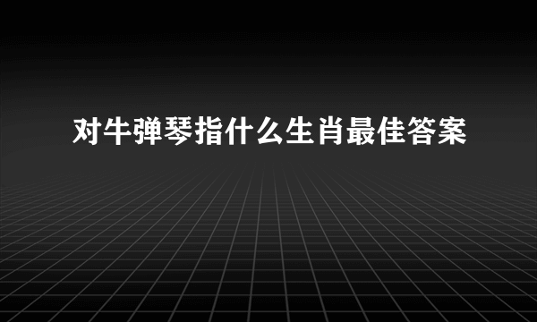对牛弹琴指什么生肖最佳答案