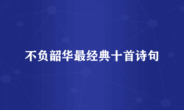 不负韶华最经典十首诗句