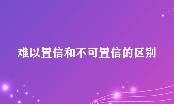 难以置信和不可置信的区别