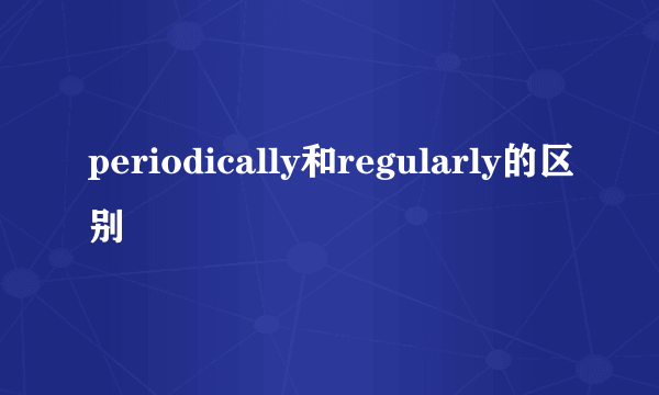 periodically和regularly的区别