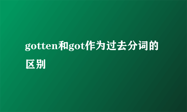 gotten和got作为过去分词的区别