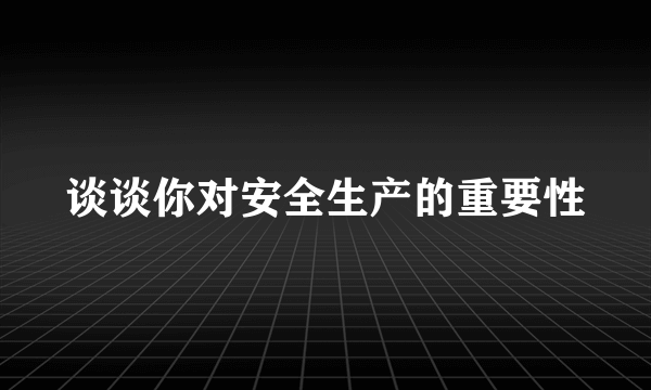 谈谈你对安全生产的重要性