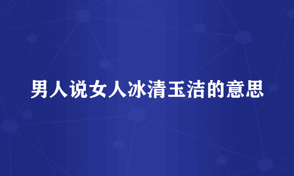 男人说女人冰清玉洁的意思