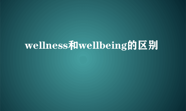 wellness和wellbeing的区别