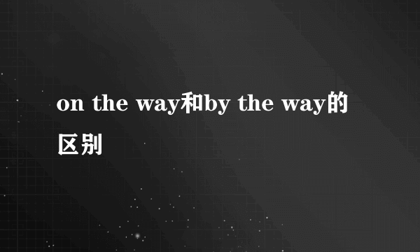 on the way和by the way的区别